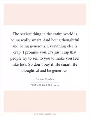 The sexiest thing in the entire world is being really smart. And being thoughtful and being generous. Everything else is crap. I promise you. It’s just crap that people try to sell to you to make you feel like less. So don’t buy it. Be smart. Be thoughtful and be generous Picture Quote #1