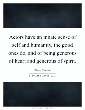 Actors have an innate sense of self and humanity, the good ones do, and of being generous of heart and generous of spirit Picture Quote #1