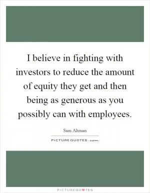 I believe in fighting with investors to reduce the amount of equity they get and then being as generous as you possibly can with employees Picture Quote #1
