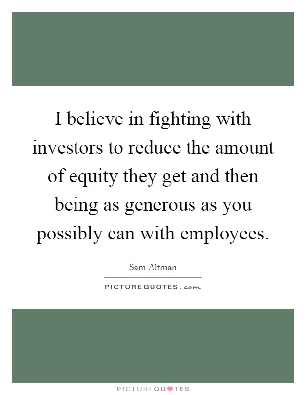 I believe in fighting with investors to reduce the amount of equity they get and then being as generous as you possibly can with employees. Picture Quote #1