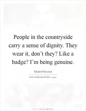 People in the countryside carry a sense of dignity. They wear it, don’t they? Like a badge? I’m being genuine Picture Quote #1