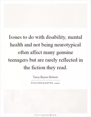 Issues to do with disability, mental health and not being neurotypical often affect many genuine teenagers but are rarely reflected in the fiction they read Picture Quote #1
