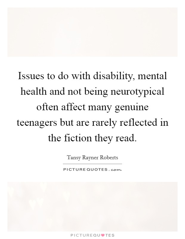Issues to do with disability, mental health and not being neurotypical often affect many genuine teenagers but are rarely reflected in the fiction they read. Picture Quote #1