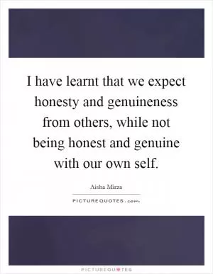 I have learnt that we expect honesty and genuineness from others, while not being honest and genuine with our own self Picture Quote #1