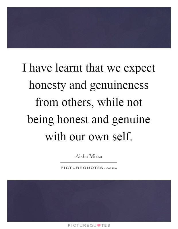 I have learnt that we expect honesty and genuineness from others, while not being honest and genuine with our own self. Picture Quote #1