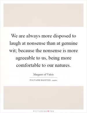 We are always more disposed to laugh at nonsense than at genuine wit; because the nonsense is more agreeable to us, being more comfortable to our natures Picture Quote #1