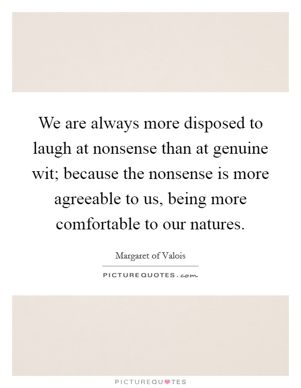 We are always more disposed to laugh at nonsense than at genuine wit; because the nonsense is more agreeable to us, being more comfortable to our natures. Picture Quote #1