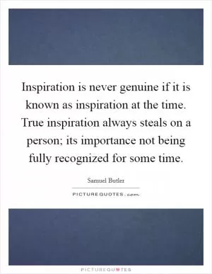 Inspiration is never genuine if it is known as inspiration at the time. True inspiration always steals on a person; its importance not being fully recognized for some time Picture Quote #1