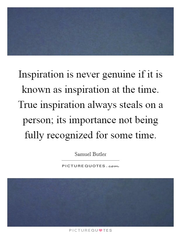 Inspiration is never genuine if it is known as inspiration at the time. True inspiration always steals on a person; its importance not being fully recognized for some time. Picture Quote #1
