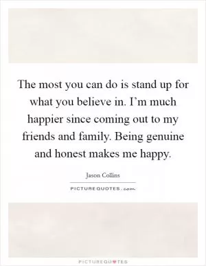 The most you can do is stand up for what you believe in. I’m much happier since coming out to my friends and family. Being genuine and honest makes me happy Picture Quote #1