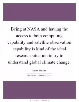 Being at NASA and having the access to both computing capability and satellite observation capability is kind of the ideal research situation to try to understand global climate change Picture Quote #1