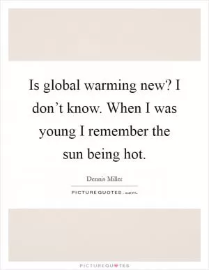 Is global warming new? I don’t know. When I was young I remember the sun being hot Picture Quote #1
