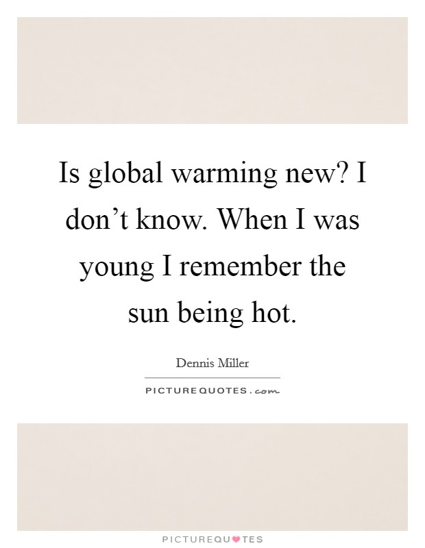 Is global warming new? I don't know. When I was young I remember the sun being hot. Picture Quote #1