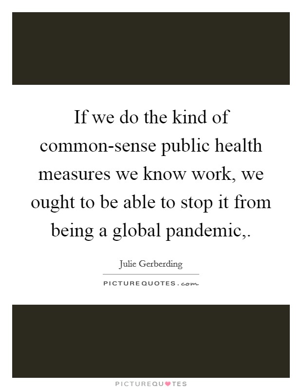 If we do the kind of common-sense public health measures we know work, we ought to be able to stop it from being a global pandemic,. Picture Quote #1