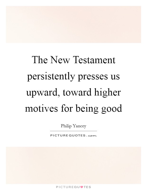 The New Testament persistently presses us upward, toward higher motives for being good Picture Quote #1
