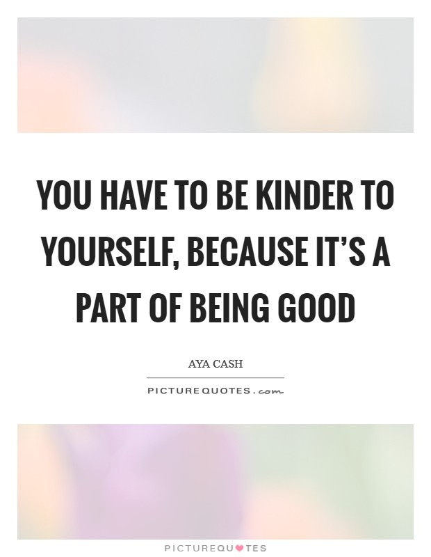 You have to be kinder to yourself, because it's a part of being good Picture Quote #1