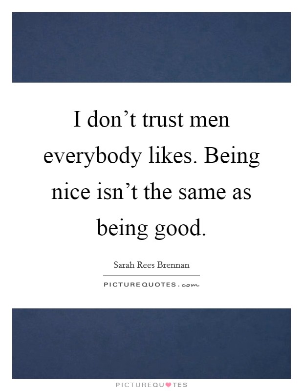 I don't trust men everybody likes. Being nice isn't the same as being good. Picture Quote #1