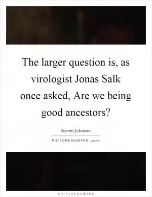 The larger question is, as virologist Jonas Salk once asked, Are we being good ancestors? Picture Quote #1