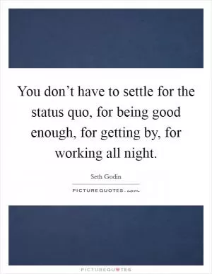 You don’t have to settle for the status quo, for being good enough, for getting by, for working all night Picture Quote #1