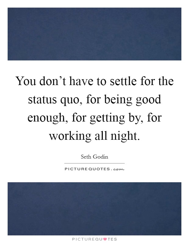 You don't have to settle for the status quo, for being good enough, for getting by, for working all night. Picture Quote #1