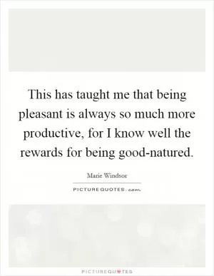 This has taught me that being pleasant is always so much more productive, for I know well the rewards for being good-natured Picture Quote #1