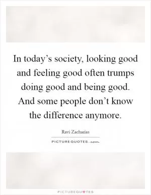 In today’s society, looking good and feeling good often trumps doing good and being good. And some people don’t know the difference anymore Picture Quote #1