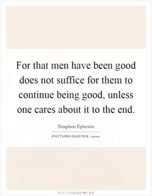 For that men have been good does not suffice for them to continue being good, unless one cares about it to the end Picture Quote #1