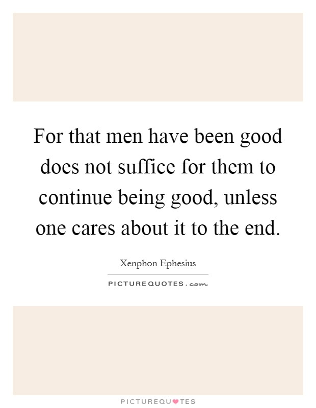For that men have been good does not suffice for them to continue being good, unless one cares about it to the end. Picture Quote #1