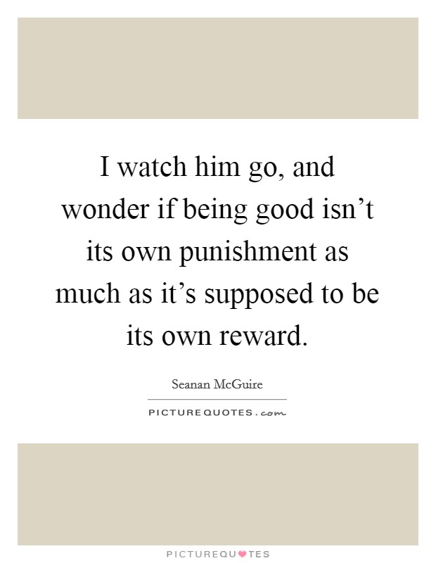 I watch him go, and wonder if being good isn't its own punishment as much as it's supposed to be its own reward. Picture Quote #1