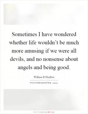 Sometimes I have wondered whether life wouldn’t be much more amusing if we were all devils, and no nonsense about angels and being good Picture Quote #1