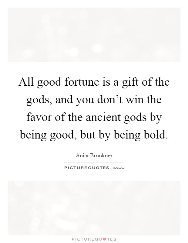 All good fortune is a gift of the gods, and you don't win the favor of the ancient gods by being good, but by being bold. Picture Quote #1