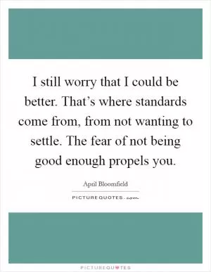 I still worry that I could be better. That’s where standards come from, from not wanting to settle. The fear of not being good enough propels you Picture Quote #1