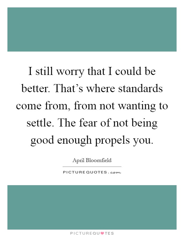 I still worry that I could be better. That's where standards come from, from not wanting to settle. The fear of not being good enough propels you. Picture Quote #1