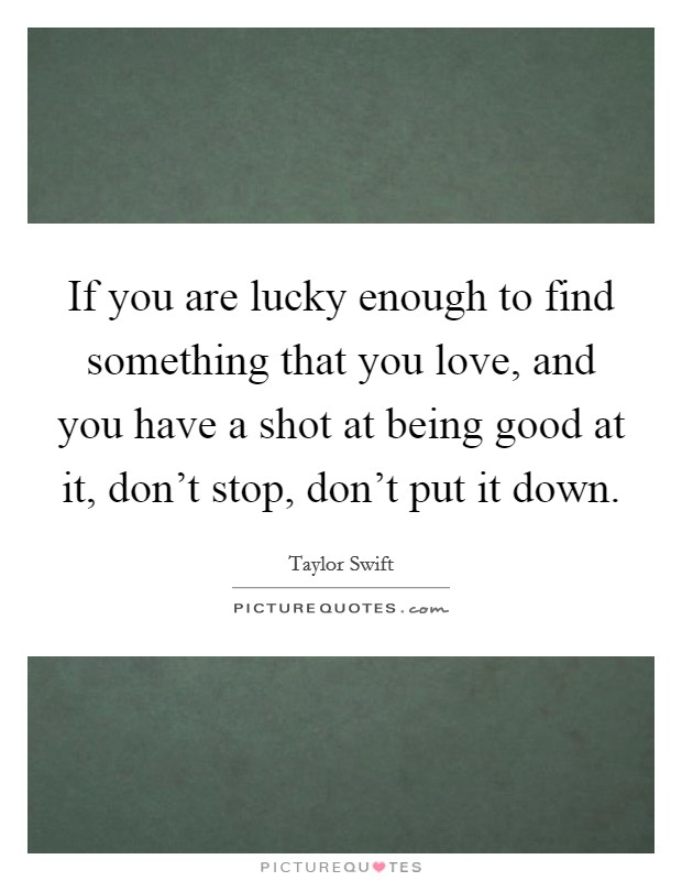 If you are lucky enough to find something that you love, and you have a shot at being good at it, don't stop, don't put it down. Picture Quote #1