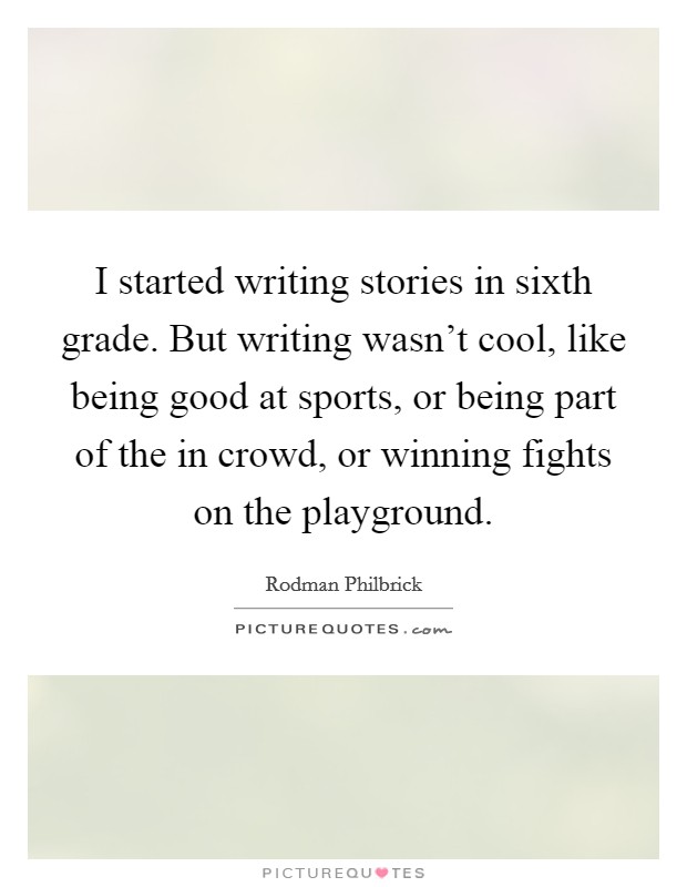 I started writing stories in sixth grade. But writing wasn't cool, like being good at sports, or being part of the in crowd, or winning fights on the playground. Picture Quote #1