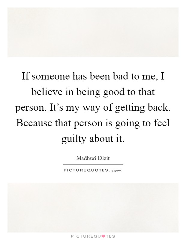If someone has been bad to me, I believe in being good to that person. It's my way of getting back. Because that person is going to feel guilty about it. Picture Quote #1