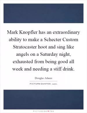 Mark Knopfler has an extraordinary ability to make a Schecter Custom Stratocaster hoot and sing like angels on a Saturday night, exhausted from being good all week and needing a stiff drink Picture Quote #1