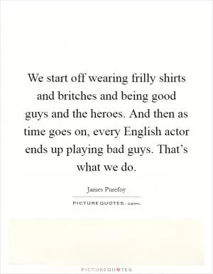 We start off wearing frilly shirts and britches and being good guys and the heroes. And then as time goes on, every English actor ends up playing bad guys. That’s what we do Picture Quote #1