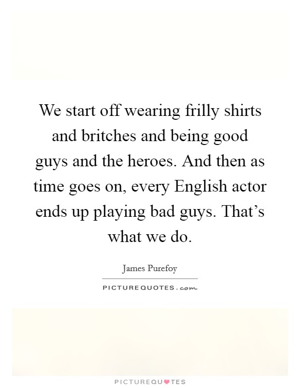We start off wearing frilly shirts and britches and being good guys and the heroes. And then as time goes on, every English actor ends up playing bad guys. That's what we do. Picture Quote #1