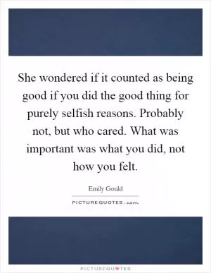 She wondered if it counted as being good if you did the good thing for purely selfish reasons. Probably not, but who cared. What was important was what you did, not how you felt Picture Quote #1