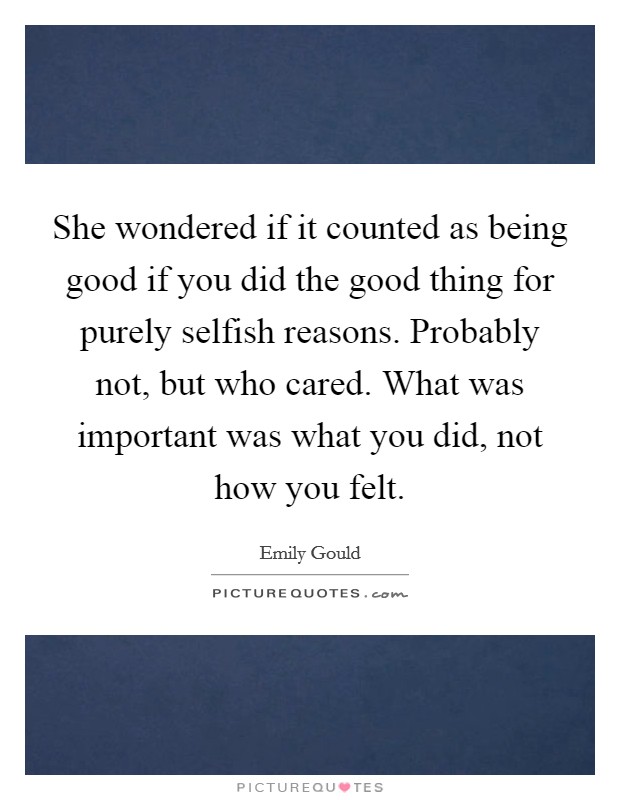 She wondered if it counted as being good if you did the good thing for purely selfish reasons. Probably not, but who cared. What was important was what you did, not how you felt. Picture Quote #1