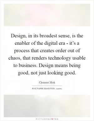 Design, in its broadest sense, is the enabler of the digital era - it’s a process that creates order out of chaos, that renders technology usable to business. Design means being good, not just looking good Picture Quote #1