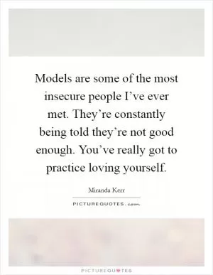 Models are some of the most insecure people I’ve ever met. They’re constantly being told they’re not good enough. You’ve really got to practice loving yourself Picture Quote #1