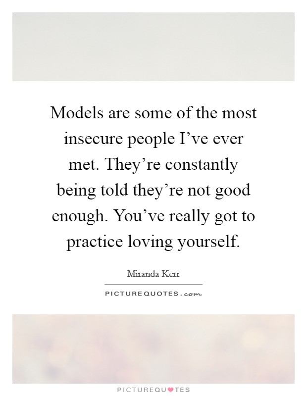 Models are some of the most insecure people I've ever met. They're constantly being told they're not good enough. You've really got to practice loving yourself. Picture Quote #1