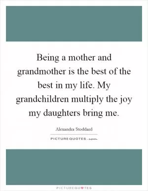 Being a mother and grandmother is the best of the best in my life. My grandchildren multiply the joy my daughters bring me Picture Quote #1