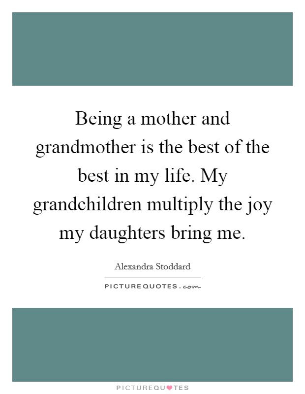 Being a mother and grandmother is the best of the best in my life. My grandchildren multiply the joy my daughters bring me. Picture Quote #1