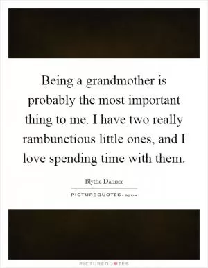 Being a grandmother is probably the most important thing to me. I have two really rambunctious little ones, and I love spending time with them Picture Quote #1