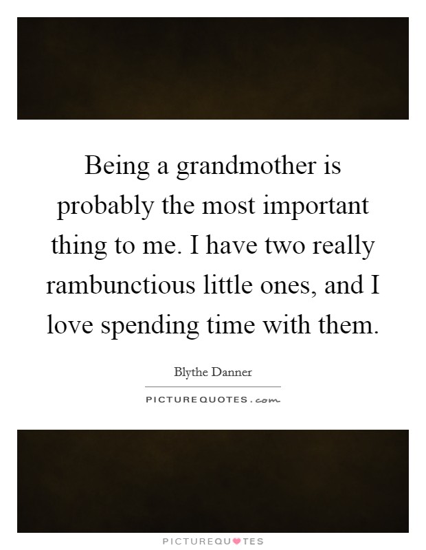 Being a grandmother is probably the most important thing to me. I have two really rambunctious little ones, and I love spending time with them. Picture Quote #1
