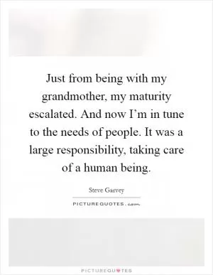 Just from being with my grandmother, my maturity escalated. And now I’m in tune to the needs of people. It was a large responsibility, taking care of a human being Picture Quote #1