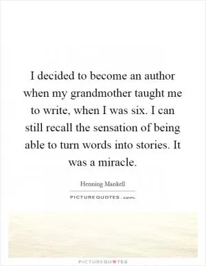 I decided to become an author when my grandmother taught me to write, when I was six. I can still recall the sensation of being able to turn words into stories. It was a miracle Picture Quote #1